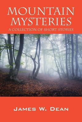 Mountain Mysteries: A Collection of Short Stories by Dean, James W.