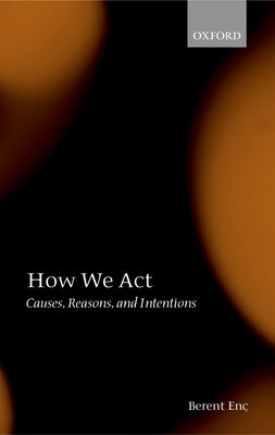 How We ACT: Causes, Reasons, and Intentions by Enç, Berent