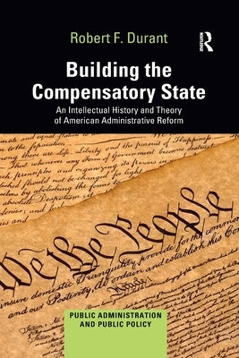 Building the Compensatory State: An Intellectual History and Theory of American Administrative Reform by Durant, Robert F.
