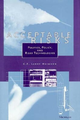 Acceptable Risks: Politics, Policy, and Risky Technologies by Heimann, C. F. Larry