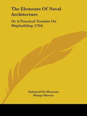 The Elements Of Naval Architecture: Or A Practical Treatise On Shipbuilding (1764) by Monceau, Duhamel Du