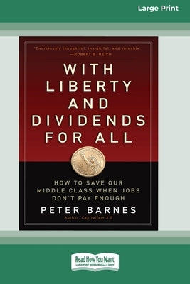With Liberty and Dividends for All: How to Save Our Middle Class When Jobs Don't Pay Enough [16 Pt Large Print Edition] by Barnes, Peter