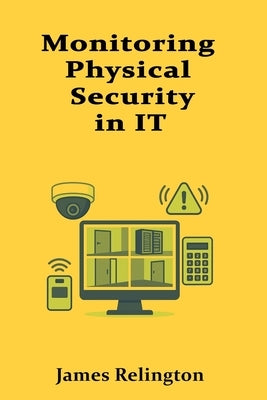 Monitoring Physical Security in IT Environments: Cameras, Access Control, and Alarms by Relington, James