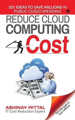 Reduce Cloud Computing Cost: 101 Ideas to Save Millions in Public Cloud Spending by Abhinav Mittal
