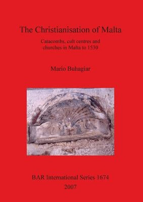 The Christianisation of Malta: Catacombs, cult centres and churches in Malta to 1530 by Buhagiar, Mario