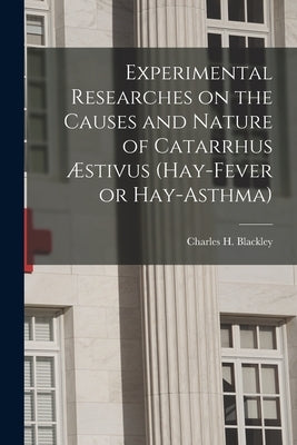 Experimental Researches on the Causes and Nature of Catarrhus Æstivus (hay-fever or Hay-asthma) [electronic Resource] by Blackley, Charles H. (Charles Harrison)