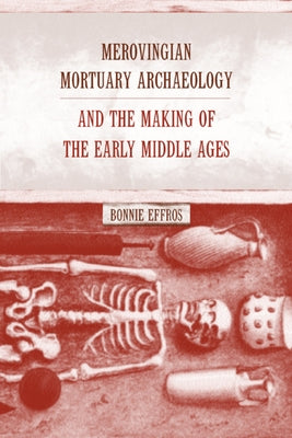 Merovingian Mortuary Archaeology and the Making of the Early Middle Ages: Volume 35 by Effros, Bonnie