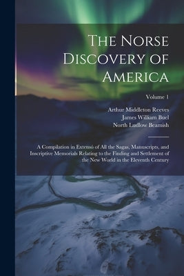 The Norse Discovery of America: A Compilation in Extensó of All the Sagas, Manuscripts, and Inscriptive Memorials Relating to the Finding and Settleme by Beamish, North Ludlow