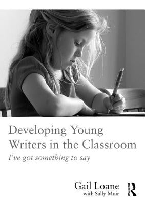 Developing Young Writers in the Classroom: I've got something to say by Loane, Gail