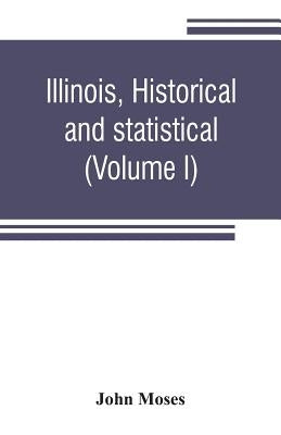 Illinois, historical and statistical, comprising the essential facts of its planting and growth as a province, county, territory, and state. Derived f by Moses, John