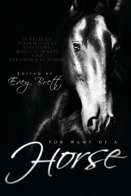 For Want of a Horse: Twenty-Three Tales of Supernatural Stallions, Magical Mares, and Paranormal Ponies by Brett, Evey