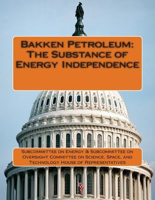 Bakken Petroleum: The Substance of Energy Independence by Subcommittee on Energy &. Subcommittee o