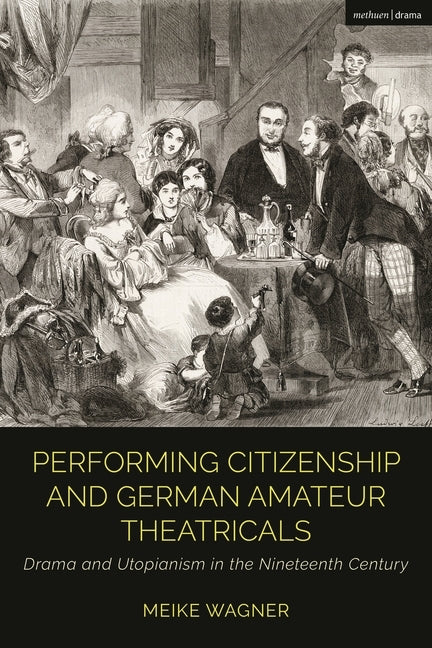 Performing Citizenship and German Amateur Theatricals: Drama and Utopianism in the Nineteenth Century by Wagner, Meike