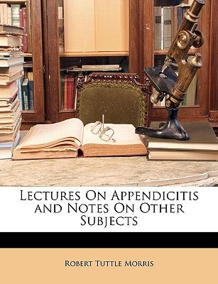 Lectures on Appendicitis and Notes on Other Subjects by Morris, Robert Tuttle