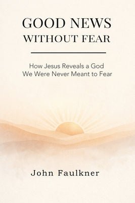 Good News Without Fear: How Jesus Reveals a God We Were Never Meant To Fear by Faulkner, John
