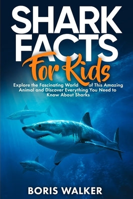 Shark Facts for Kids: Explore the Fascinating World of This Amazing Animal and Discover Everything You Need to Know About Sharks by Walker, Boris