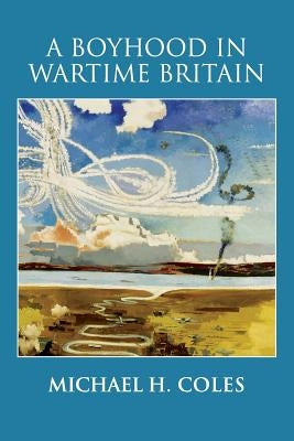 A Boyhood in Wartime Britain by Coles, Michael H.