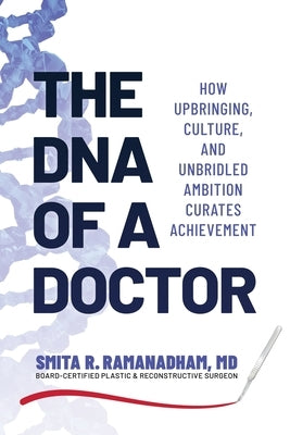 The DNA of a Doctor: How Upbringing, Culture, and Unbridled Ambition Curates Achievement by Ramanadham, Smita R.