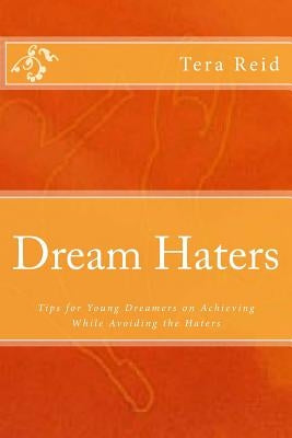Dream Haters: Tips for Young Dreamers on Achieving While Avoiding the Haters by Reid, Tera R.