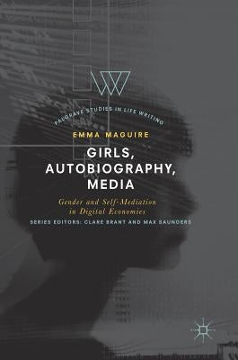 Girls, Autobiography, Media: Gender and Self-Mediation in Digital Economies by Maguire, Emma