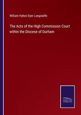 The Acts of the High Commission Court within the Diocese of Durham by Longstaffe, William Hylton Dyer