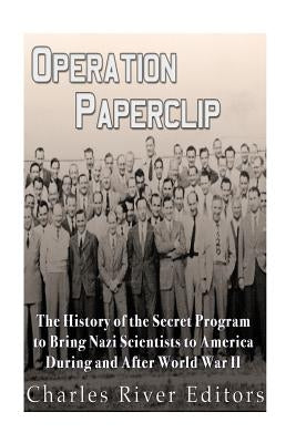 Operation Paperclip: The History of the Secret Program to Bring Nazi Scientists to America During and After World War II by Charles River Editors