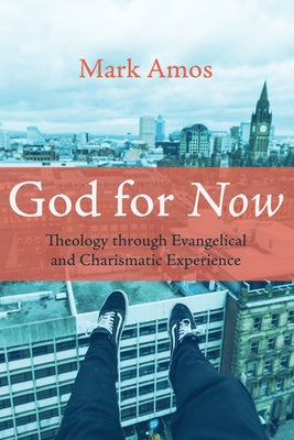 God for Now: Theology Through Evangelical and Charismatic Experience by Amos, Mark