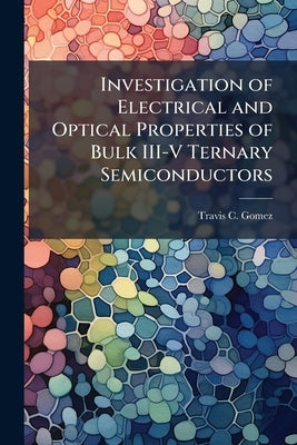 Investigation of Electrical and Optical Properties of Bulk III-V Ternary Semiconductors by Gomez, Travis C.