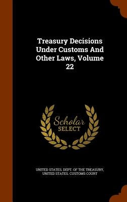 Treasury Decisions Under Customs And Other Laws, Volume 22 by United States Dept of the Treasury
