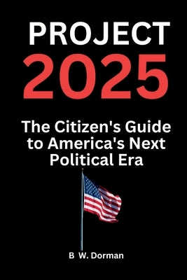 Project 2025: The Citizen's Guide to America's Next Political Era by Dorman, B. W.