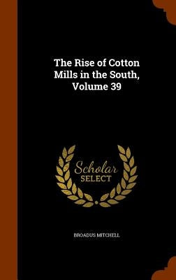 The Rise of Cotton Mills in the South, Volume 39 by Mitchell, Broadus