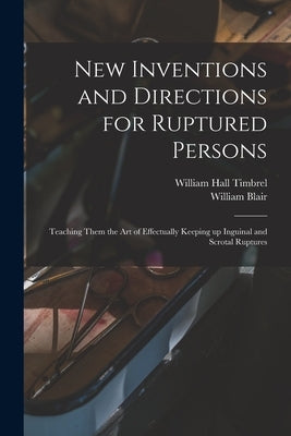 New Inventions and Directions for Ruptured Persons: Teaching Them the Art of Effectually Keeping up Inguinal and Scrotal Ruptures by Timbrel, William Hall