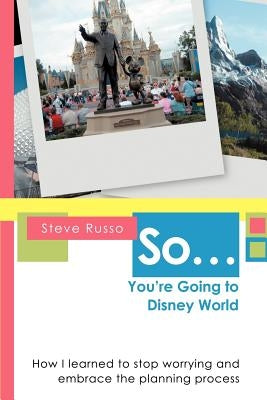 So ... You're Going to Disney World: How I Learned to Stop Worrying and Embrace the Planning Process by Russo, Steve
