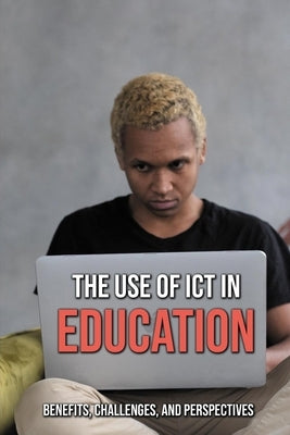 The Use Of ICT In Education: Benefits, Challenges, And Perspectives: Use Of Ict In Teaching And Learning by Papania, Zelma