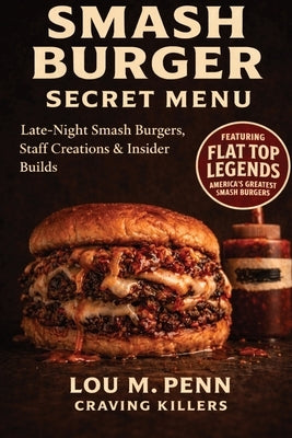 Smash Burger Secret Menu: Late-Night Smash Burgers, Staff Creations & Insider Builds by Penn, Lou M.