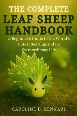 The Complete Leaf Sheep Handbook: A Beginner's Guide to the World's Cutest Sea Slug and Its Extraordinary Life by D. Rennard, Caroline