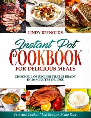 Instant Pot Cookbook For Delicious Meals: Chockful Of Recipes That Is Ready In 30 Minutes Or Less: Pressure Cooker Meal Recipes Made Easy by Reynolds, Lindy