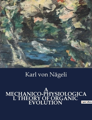 A Mechanico-Physiological Theory of Organic Evolution: A Comprehensive Examination of Organic Evolution through Mechanico-Physiological Processes by Von Nägeli, Karl