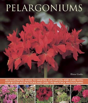 Pelargoniums: An Illustrated Guide to Varieties, Cultivation and Care, with Step-By-Step Instructions and Over 170 Beautiful Photogr by Cooke, Blaise