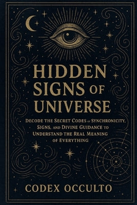 Hidden Signs of the Universe: Decode the Secret Codes of Synchronicity, Signs, and Divine Guidance to Understand the Real Meaning of Everything by Occulto, Codex