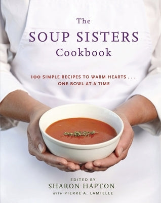 The Soup Sisters Cookbook: 100 Simple Recipes to Warm Hearts . . . One Bowl at a Time by Hapton, Sharon