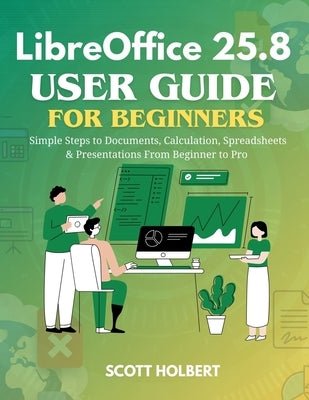 LibreOffice 25.8 User Guide for Beginners: Simple Steps to Documents, Calculation, Spreadsheets & Presentations from Beginner to Pro by Holbert, Scott