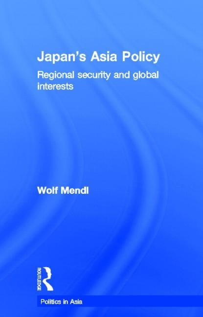 Japan's Asia Policy: Regional Security and Global Interests by Mendl, Wolf