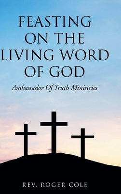Feasting on the Living Word of God: Ambassador of Truth Ministries by Cole, Roger