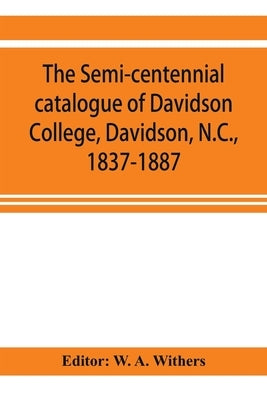 The semi-centennial catalogue of Davidson College, Davidson, N.C., 1837-1887 by A. Withers, W.