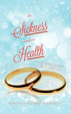 In Sickness and In Health: A Journalized Account of Coping with Multiple Myeloma by Grissett, Demetria Alexander