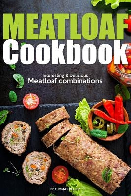 Meatloaf Cookbook: Interesting Delicious Meatloaf combinations by Kelley, Thomas