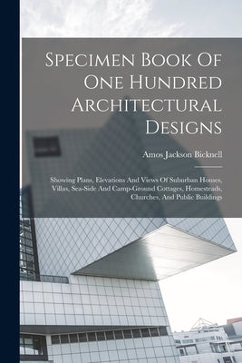 Specimen Book Of One Hundred Architectural Designs: Showing Plans, Elevations And Views Of Suburban Houses, Villas, Sea-side And Camp-ground Cottages, by Bicknell, Amos Jackson