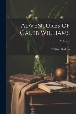 Adventures of Caleb Williams; Volume 1 by Godwin, William