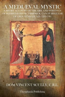 A Mediæval Mystic: A Short Account of the Life and Writings of Blessed John Ruysbroeck, Canon Regular of Groenendael A.D. 1293-1381 by Scully C. R. L., Vincent